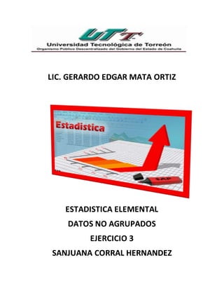 LIC. GERARDO EDGAR MATA ORTIZ
ESTADISTICA ELEMENTAL
DATOS NO AGRUPADOS
EJERCICIO 3
SANJUANA CORRAL HERNANDEZ
 