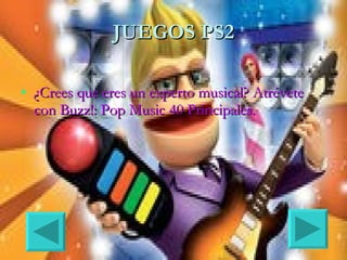 JUEGOS PS2

• ¿Crees que eres un experto musical? Atrévete
  con Buzz!: Pop Music 40 Principales.
 