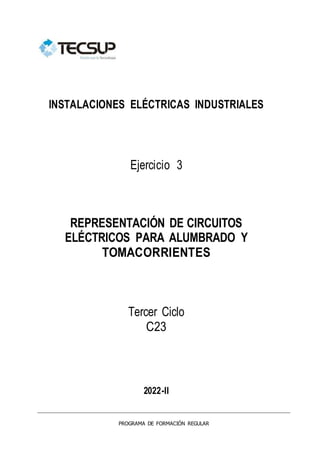 INSTALACIONES ELÉCTRICAS INDUSTRIALES
Ejercicio 3
REPRESENTACIÓN DE CIRCUITOS
ELÉCTRICOS PARA ALUMBRADO Y
TOMACORRIENTES
Tercer Ciclo
C23
2022-II
PROGRAMA DE FORMACIÓN REGULAR
 
