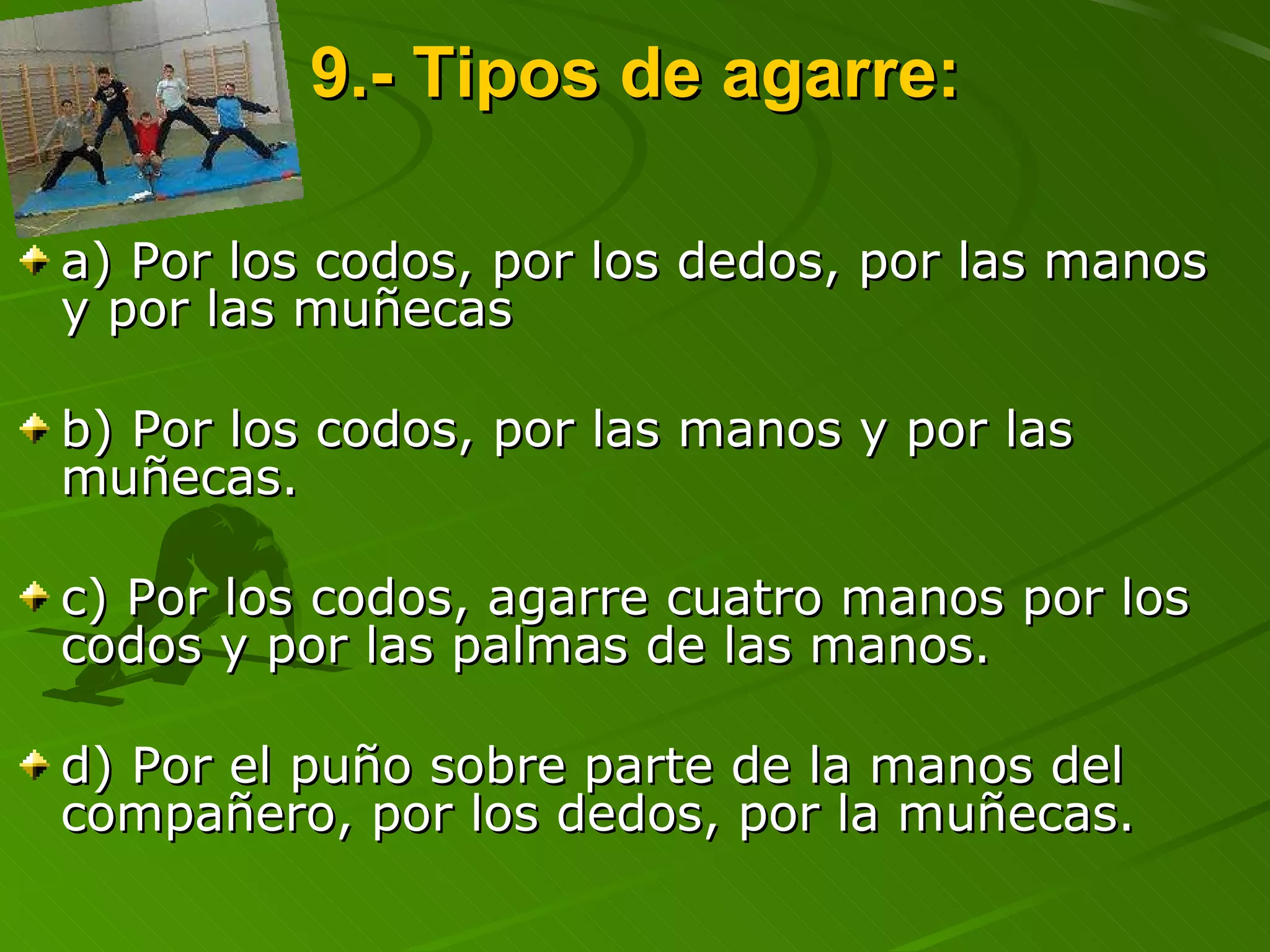 9.- Tipos de agarre: a) Por los codos, por los dedos, por las manos y por las muñecas b) Por los codos, por las manos y por las muñecas. c) Por los codos, agarre cuatro manos por los codos y por las palmas de las manos. d) Por el puño sobre parte de la manos del compañero, por los dedos, por la muñecas. 