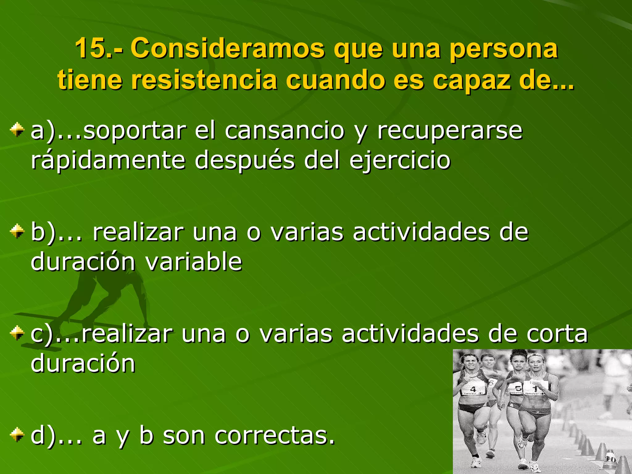 15.- Consideramos que una persona tiene resistencia cuando es capaz de... a)...soportar el cansancio y recuperarse rápidamente después del ejercicio b)... realizar una o varias actividades de duración variable c)...realizar una o varias actividades de corta duración  d)... a y b son correctas. 