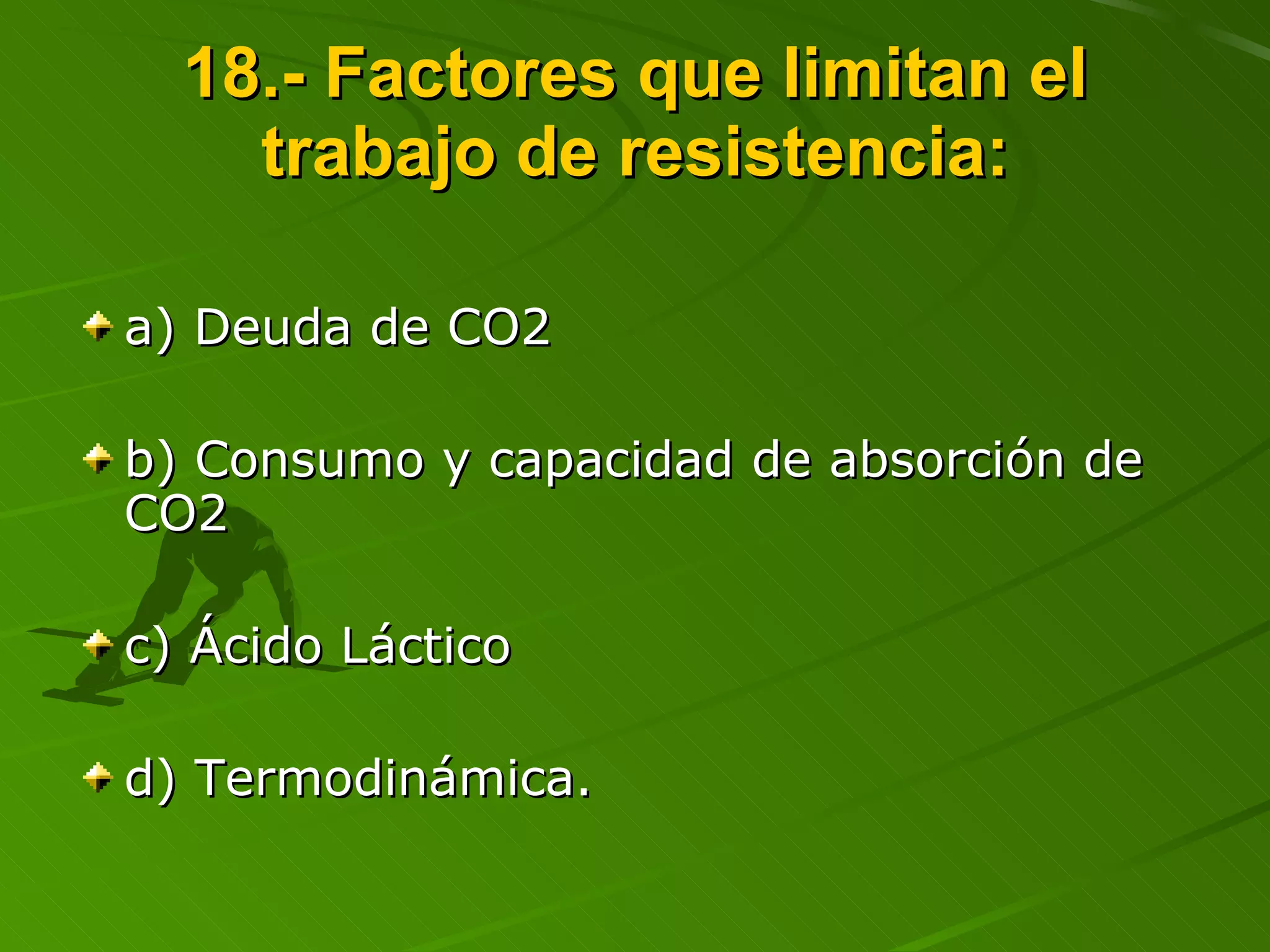18.- Factores que limitan el trabajo de resistencia: a) Deuda de CO2 b) Consumo y capacidad de absorción de CO2 c) Ácido Láctico d) Termodinámica. 