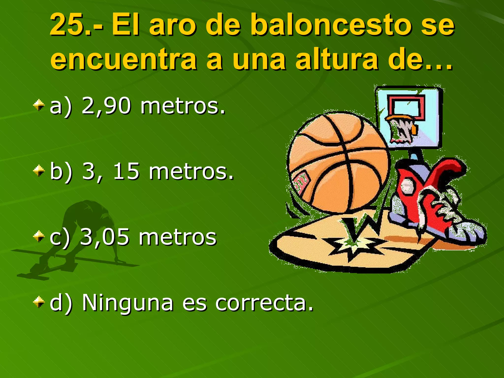 25.- El aro de baloncesto se encuentra a una altura de… a) 2,90 metros. b) 3, 15 metros. c) 3,05 metros d) Ninguna es correcta.  