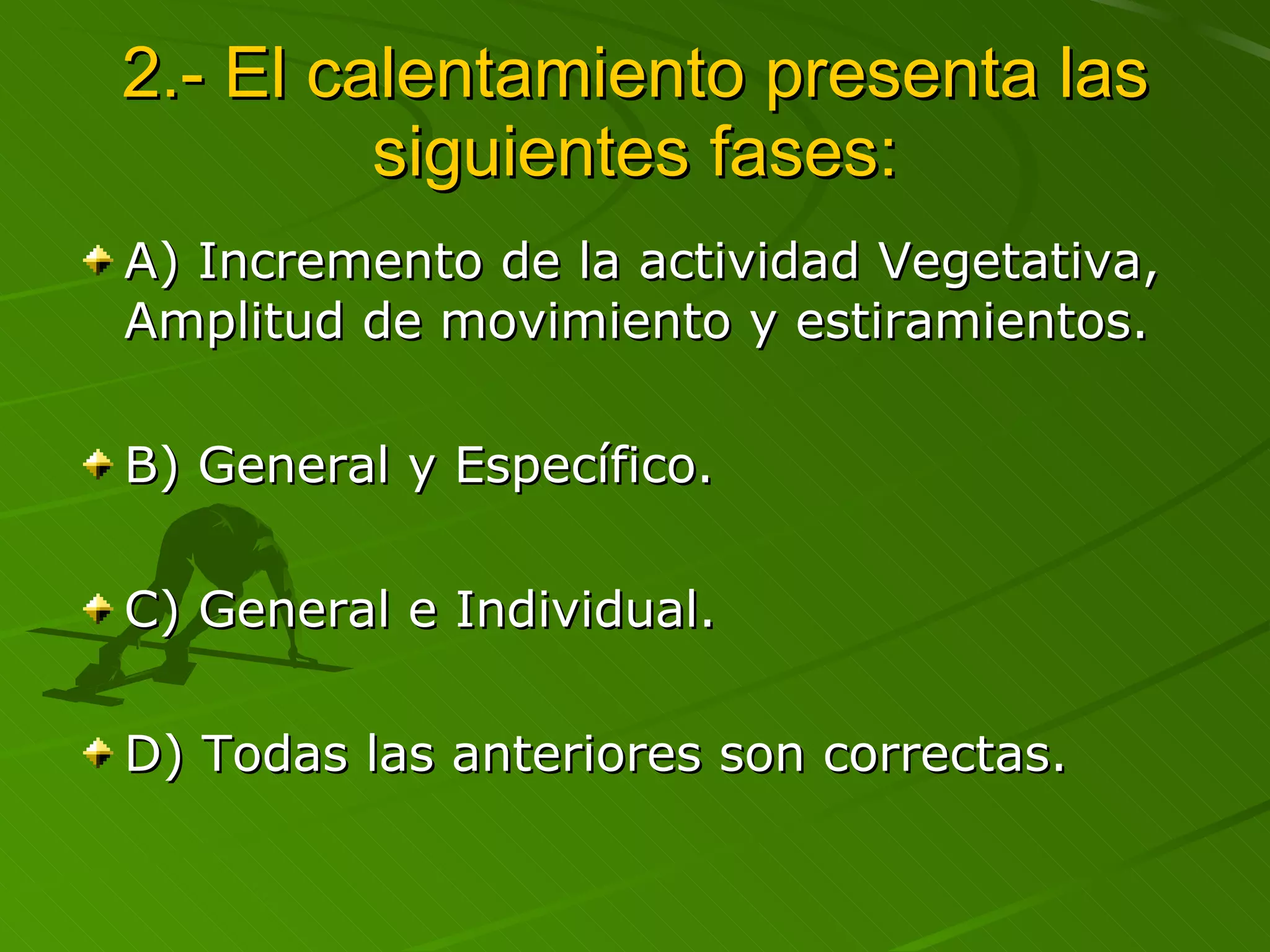 2.- El calentamiento presenta las siguientes fases: A) Incremento de la actividad Vegetativa, Amplitud de movimiento y estiramientos. B) General y Específico. C) General e Individual. D) Todas las anteriores son correctas. 