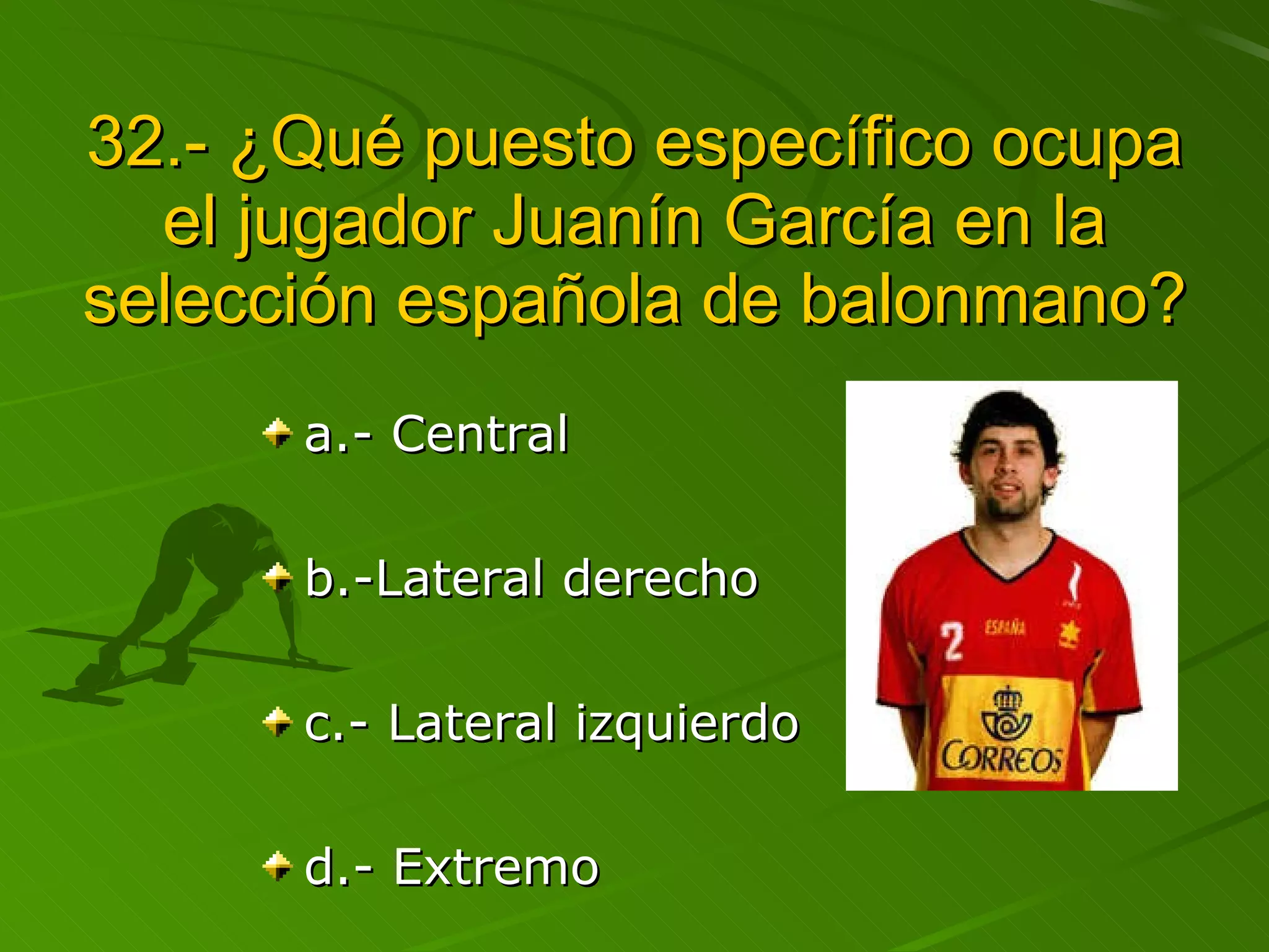 32.- ¿Qué puesto específico ocupa el jugador Juanín García en la selección española de balonmano? a.- Central b.-Lateral derecho c.- Lateral izquierdo d.- Extremo 