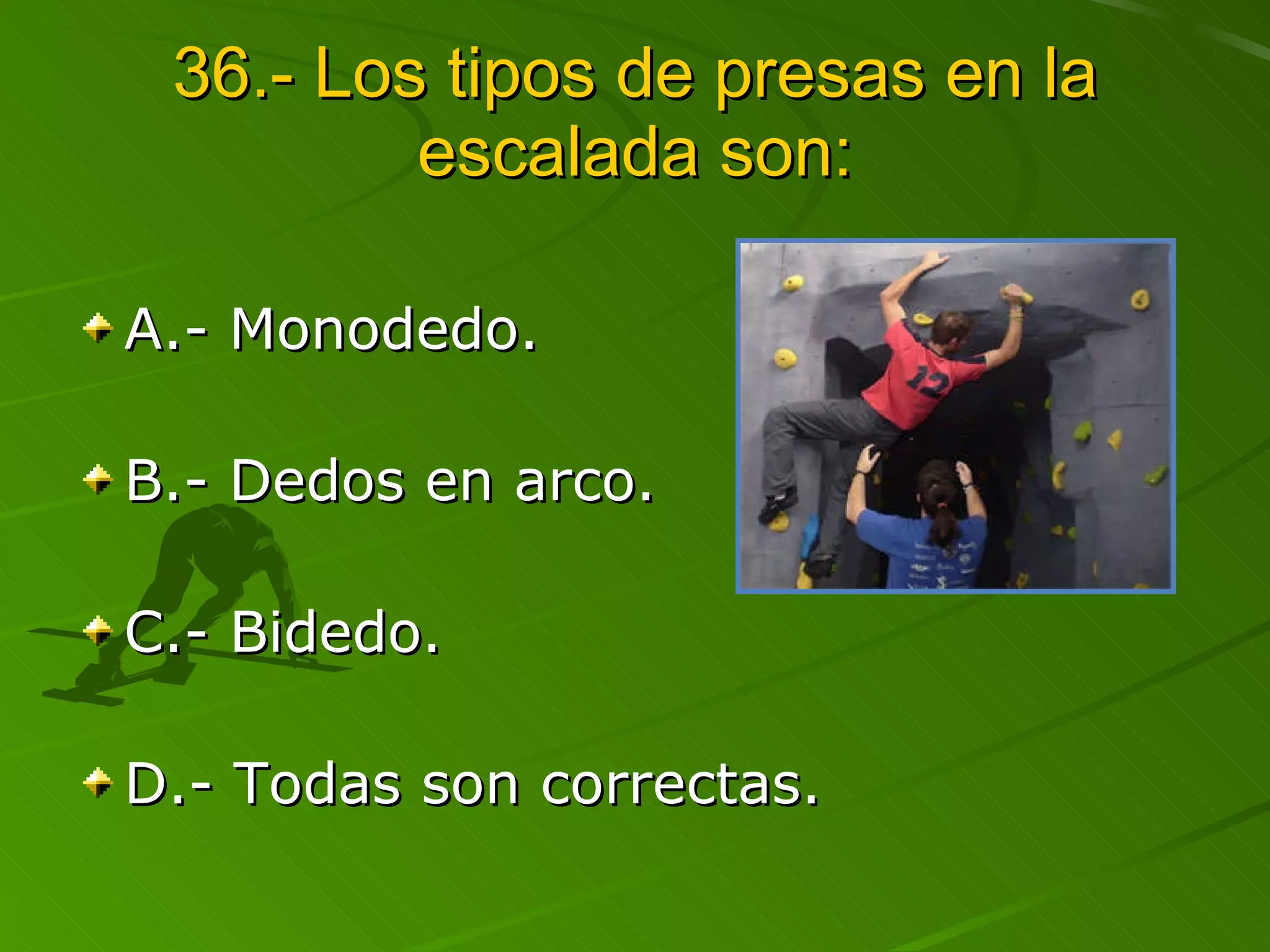 36.- Los tipos de presas en la escalada son: A.- Monodedo. B.- Dedos en arco. C.- Bidedo. D.- Todas son correctas. 