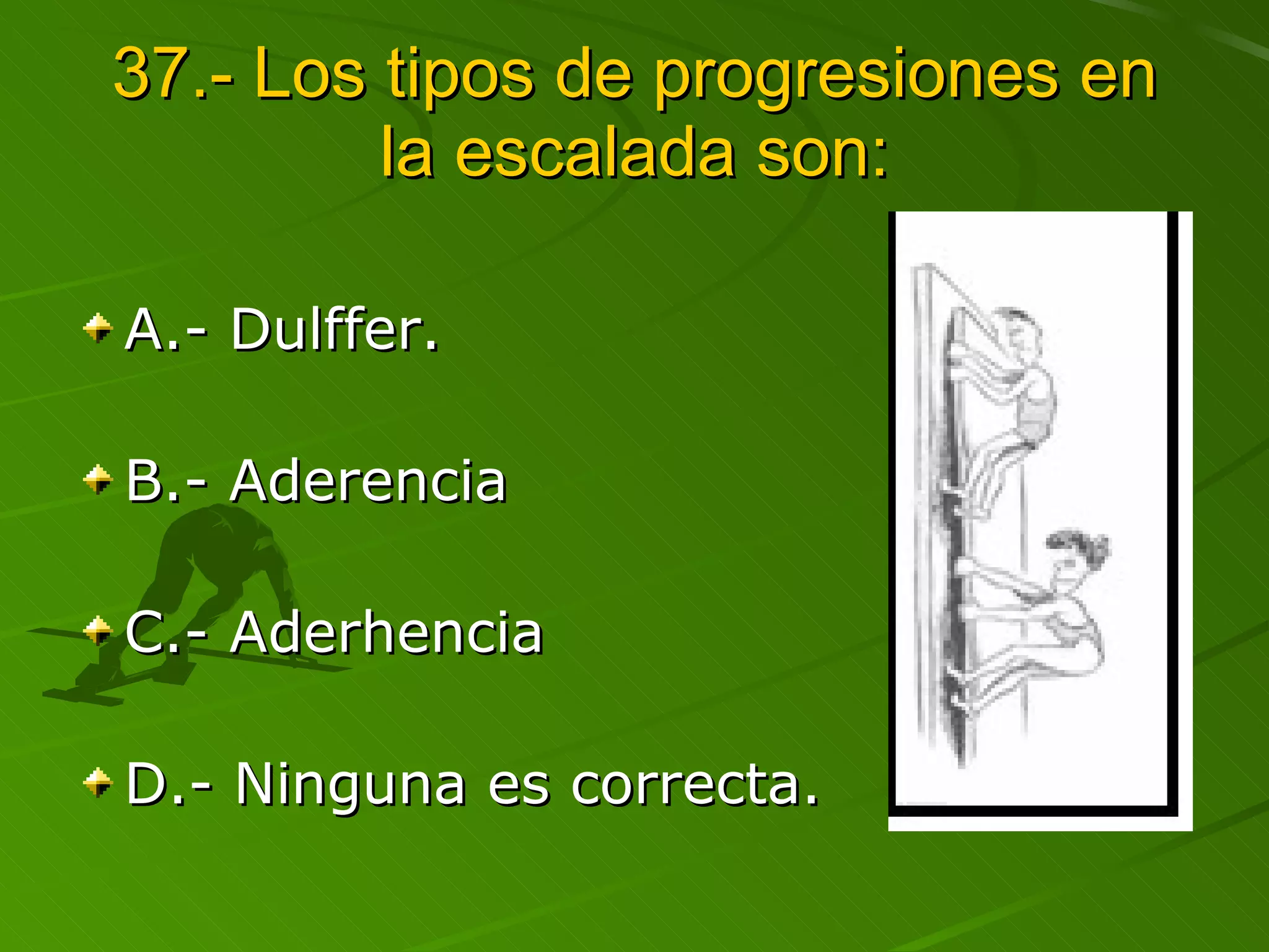 37.- Los tipos de progresiones en la escalada son: A.- Dulffer. B.- Aderencia C.- Aderhencia D.- Ninguna es correcta.  