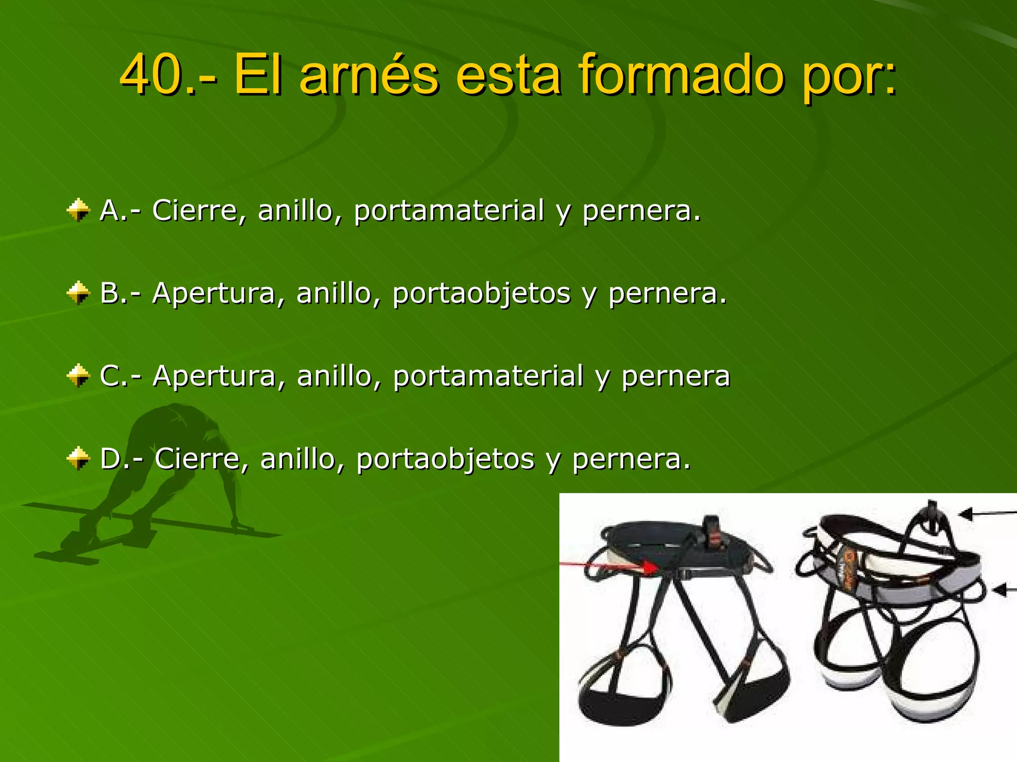 40.- El arnés esta formado por: A.- Cierre, anillo, portamaterial y pernera. B.- Apertura, anillo, portaobjetos y pernera. C.- Apertura, anillo, portamaterial y pernera D.- Cierre, anillo, portaobjetos y pernera. 