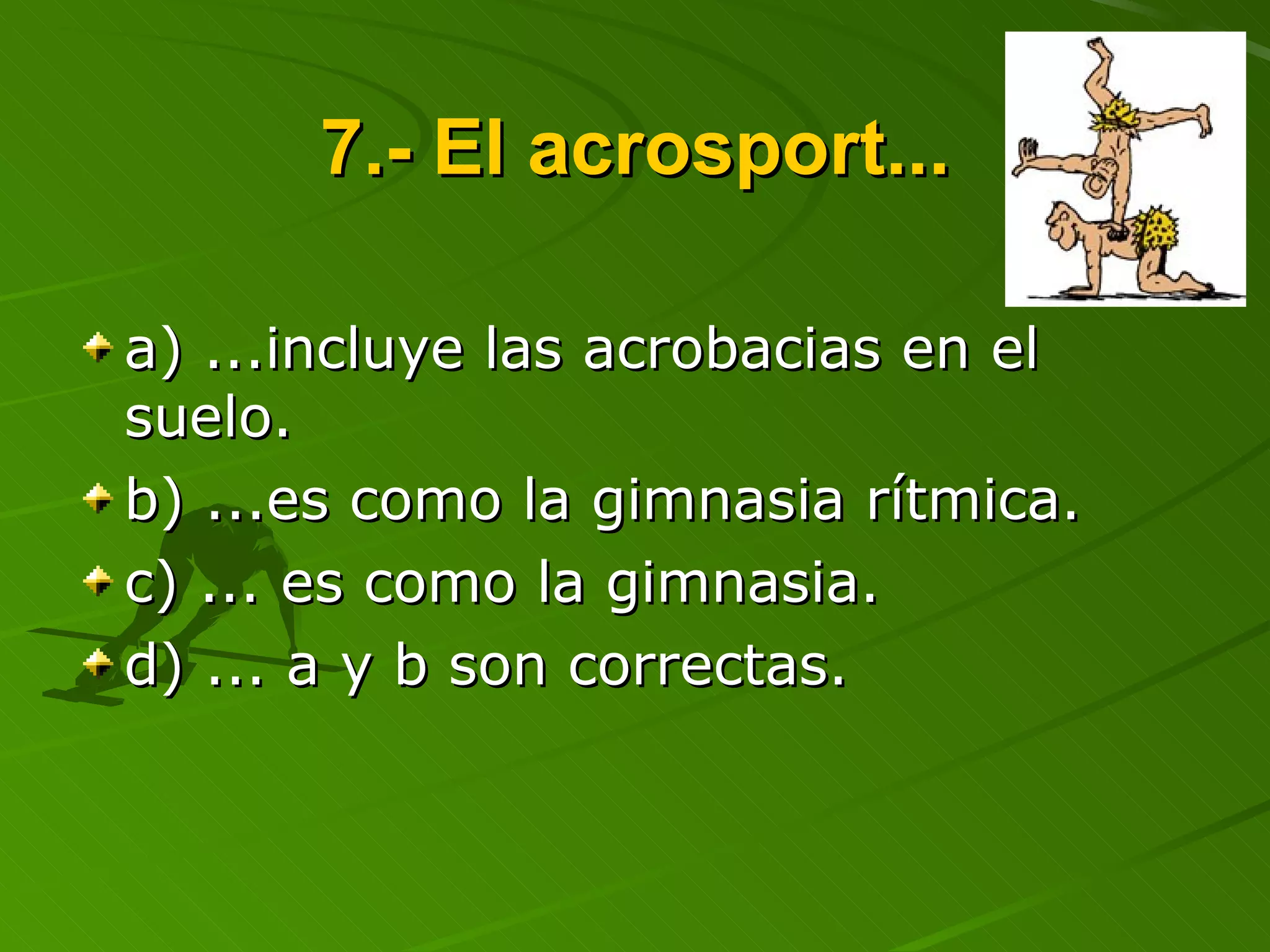 7.- El acrosport... a) ...incluye las acrobacias en el suelo. b) ...es como la gimnasia rítmica. c) ... es como la gimnasia. d) ... a y b son correctas. 