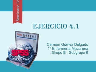 Seminario IV

               EJERCICIO 4.1

                  Carmen Gómez Delgado
                  1º Enfermería Macarena
                     Grupo B Subgrupo 6
 