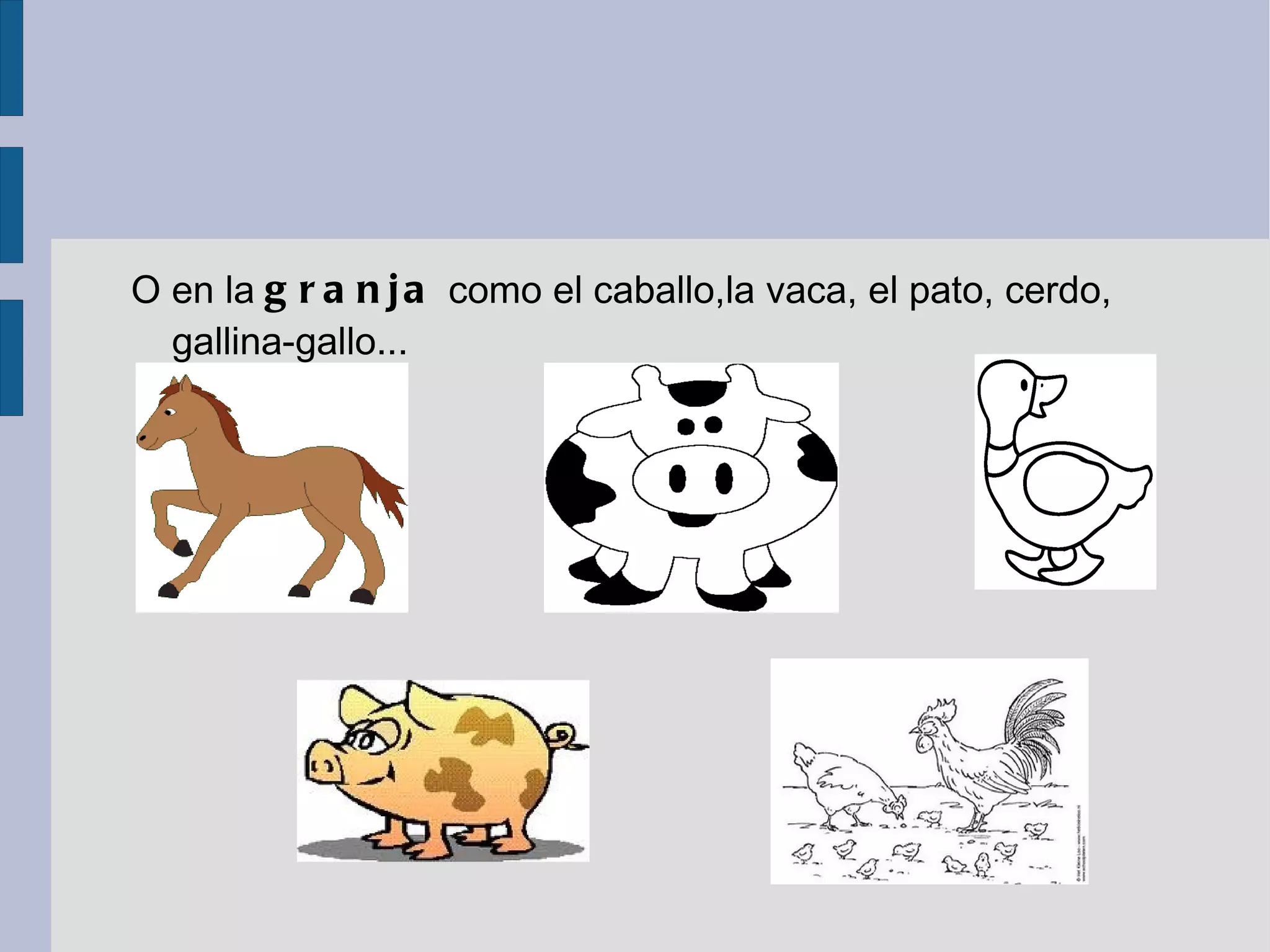 O en la granja como el caballo,la vaca, el pato, cerdo, gallina-gallo ...
