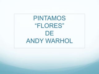 PINTAMOS
  “FLORES”
     DE
ANDY WARHOL
 