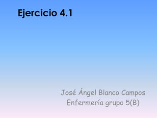Ejercicio 4.1
José Ángel Blanco Campos
Enfermería grupo 5(B)
 