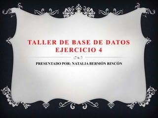TALLER DE BASE DE DATOS
EJERCICIO 4
PRESENTADO POR: NATALIA BERMÓN RINCÓN
 