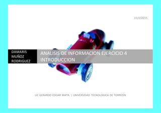 23/1/2015
LIC GERARDO EDGAR MATA. | UNIVERSIDAD TECNOLOGICA DE TORREON
DAMARIS
MUÑOZ
RODRIGUEZ
ANALISIS DE INFORMACION EJERCICIO 4
INTRODUCCION
 