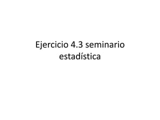 Ejercicio 4.3 seminario
estadística
 