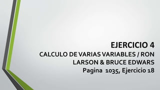 EJERCICIO 4
CALCULO DEVARIASVARIABLES / RON
LARSON & BRUCE EDWARS
Pagina 1035, Ejercicio 18
 