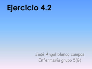 Ejercicio 4.2




        José Ángel blanco campos
         Enfermería grupo 5(B)
 