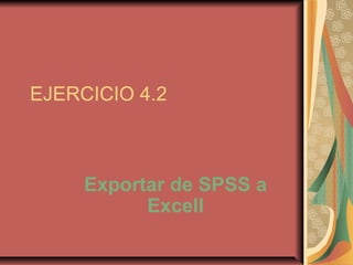 EJERCICIO 4.2



     Exportar de SPSS a
           Excell
 