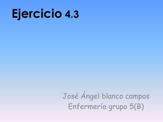 Ejercicio 4.3




         José Ángel blanco campos
          Enfermería grupo 5(B)
 