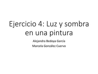 Ejercicio 4: Luz y sombra
en una pintura
Alejandra Bedoya García
Marcela González Cuervo
 