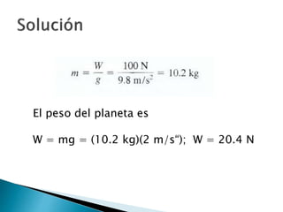 El peso del planeta es
W = mg = (10.2 kg)(2 m/s“); W = 20.4 N
 