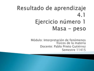 Módulo: Interpretación de fenómenos
físicos de la materia
Docente: Pablo Prieto Gutiérrez
Semestre 11415
 