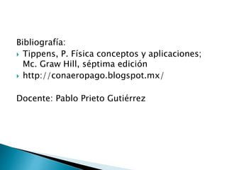 Bibliografía:
 Tippens, P. Física conceptos y aplicaciones;
Mc. Graw Hill, séptima edición
 http://conaeropago.blogspot.mx/
Docente: Pablo Prieto Gutiérrez
 