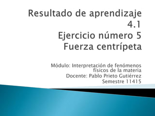 Módulo: Interpretación de fenómenos
físicos de la materia
Docente: Pablo Prieto Gutiérrez
Semestre 11415
 