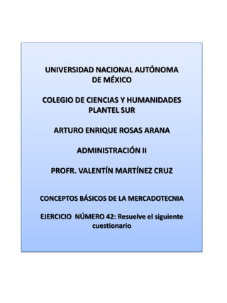 UNIVERSIDAD NACIONAL AUTÓNOMA DE MÉXICO COLEGIO DE CIENCIAS Y HUMANIDADES  PLANTEL SUR ARTURO ENRIQUE ROSAS ARANA ADMINISTRACIÓN II PROFR. VALENTÍN MARTÍNEZ CRUZ CONCEPTOS BÁSICOS DE LA MERCADOTECNIA EJERCICIO  NÚMERO 42: Resuelve el siguiente cuestionario 