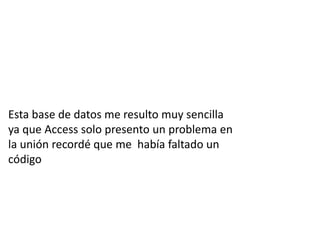 Esta base de datos me resulto muy sencilla
ya que Access solo presento un problema en
la unión recordé que me había faltado un
código
 
