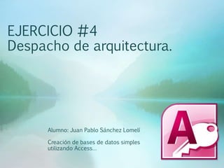EJERCICIO #4
Despacho de arquitectura.
Alumno: Juan Pablo Sánchez Lomelí
Creación de bases de datos simples
utilizando Access…
 