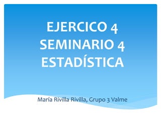 EJERCICO 4
SEMINARIO 4
ESTADÍSTICA
María Rivilla Rivilla, Grupo 3 Valme
 