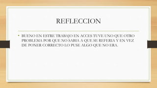 REFLECCION
• BUENO EN ESTRE TRABAJO EN ACCES TUVE UNO QUE OTRO
PROBLEMA POR QUE NO SABIA A QUE SE REFERIA Y EN VEZ
DE PONER CORRECTO LO PUSE ALGO QUE NO ERA.
 