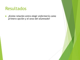 Resultados
   ¿Existe relación entre elegir enfermería como
    primera opción y el sexo del alumnado?
 