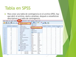 Tabla en SPSS
   Para crear una tabla de contingencia en el archivo SPSS, hay
    que abrir el archivo, darle a Analizar, después a estadísticos
    descriptivos y a tabla de contingencia.
 