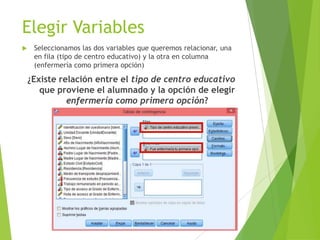 Elegir Variables
    Seleccionamos las dos variables que queremos relacionar, una
     en fila (tipo de centro educativo) y la otra en columna
     (enfermería como primera opción)

    ¿Existe relación entre el tipo de centro educativo
       que proviene el alumnado y la opción de elegir
              enfermería como primera opción?
 
