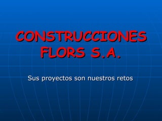 CONSTRUCCIONES FLORS S.A. Sus proyectos son nuestros retos 