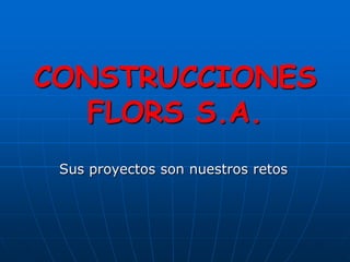 CONSTRUCCIONES
   FLORS S.A.
 Sus proyectos son nuestros retos
 