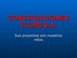 CONSTRUCCIONES FLORS S.A. Sus proyectos son nuestros retos 