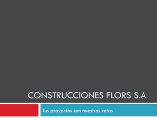 CONSTRUCCIONES FLORS S.A
  Tus proyectos son nuestros retos
 