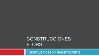 CONSTRUCCIONES
FLORS
Tusproyectosson nuestrosretos
 