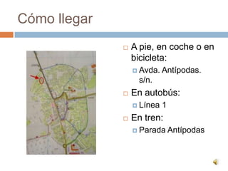 Cómo llegar
                 A pie, en coche o en
                  bicicleta:
                   Avda.   Antípodas.
                   s/n.
                 En autobús:
                   Línea   1
                 En tren:
                   Parada      Antípodas
 