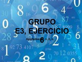 GRUPO
E3, EJERCICIO
6Apartados: m, n, ñ, o.
 