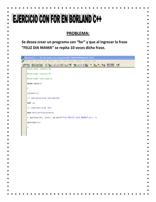 PROBLEMA:
Se desea crear un programa con “for” y que al ingresar la frase
“FELIZ DIA MAMA” se repita 10 veces dicha frase.
 