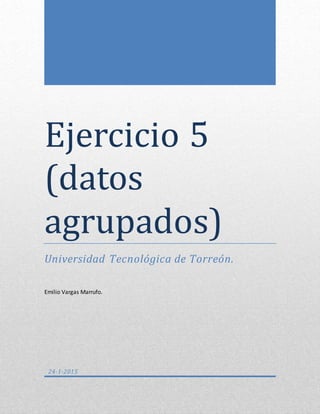 Ejercicio 5
(datos
agrupados)
Universidad Tecnológica de Torreón.
Emilio Vargas Marrufo.
24-1-2015
 