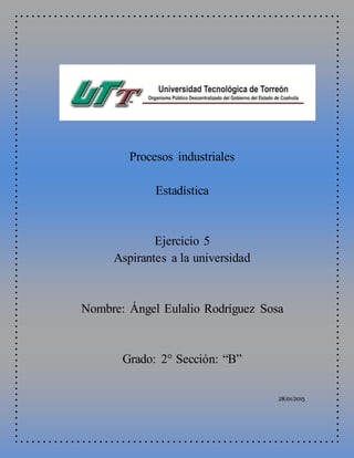 Procesos industriales
Estadística
Ejercicio 5
Aspirantes a la universidad
Nombre: Ángel Eulalio Rodríguez Sosa
Grado: 2° Sección: “B”
28/01/2015
 