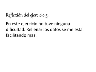 Reflexión del ejercicio 5.
En este ejercicio no tuve ninguna
dificultad. Rellenar los datos se me esta
facilitando mas.
 