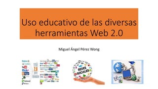 Uso educativo de las diversas
herramientas Web 2.0
Miguel Ángel Pérez Wong
 