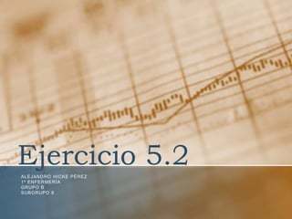 Ejercicio 5.2
ALEJANDRO HICKE PÉREZ
1º ENFERMERÍA
GRUPO B
SUBGRUPO 8
 